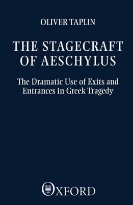 The Stagecraft of Aeschylus: The Dramatic Use of Exits and Entrances in Greek Tragedy - Oliver Taplin - cover
