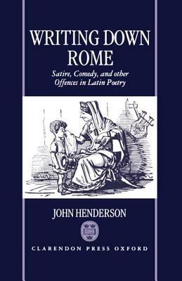 Writing Down Rome: Satire, Comedy, and Other Offences in Latin Poetry - John Henderson - cover