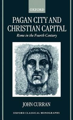 Pagan City and Christian Capital: Rome in the Fourth Century - John R Curran - cover
