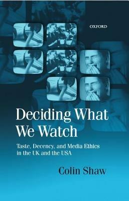 Deciding What We Watch: Taste, Decency and Media Ethics in the UK and the USA - Colin Shaw - cover