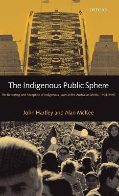 The Indigenous Public Sphere: The Reporting and Reception of Indigenous Issues in the Australian Media, 1994-1997 - John Hartley,Alan McKee - cover