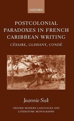 Postcolonial Paradoxes in French Caribbean Writing: Césaire, Glissant, Condé - Jeannie Suk - cover