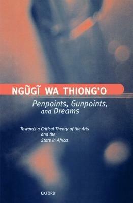 Penpoints, Gunpoints, and Dreams: Towards a Critical Theory of the Arts and the State in Africa - Ngugi wa Thiong'o - cover