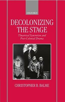 Decolonizing the Stage: Theatrical Syncretism and Post-Colonial Drama - Christopher B. Balme - cover