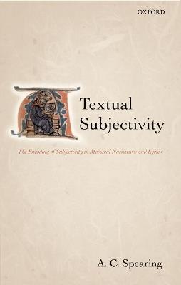 Textual Subjectivity: The Encoding of Subjectivity in Medieval Narratives and Lyrics - A. C. Spearing - cover