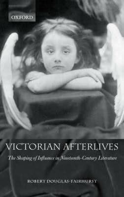 Victorian Afterlives: The Shaping of Influence in Nineteenth-Century Literature - Robert Douglas-Fairhurst - cover