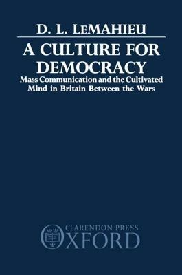 A Culture for Democracy: Mass Communication and the Cultivated Mind in Britain between the Wars - D. L. LeMahieu - cover