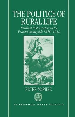 The Politics of Rural Life: Political Mobilization in the French Countryside 1846-1852 - Peter McPhee - cover