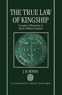 The True Law of Kingship: Concepts of Monarchy in Early-Modern Scotland - J. H. Burns - cover