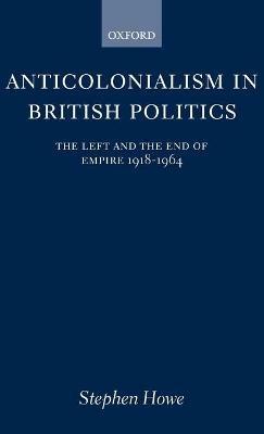 Anticolonialism in British Politics: The Left and the End of Empire 1918-1964 - Stephen Howe - cover