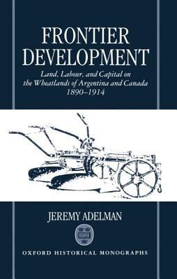 Frontier Development: Land, Labour, and Capital on the Wheatlands of Argentina and Canada 1890-1914 - Jeremy Adelman - cover