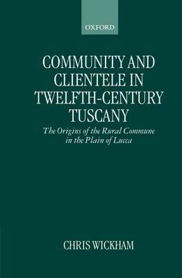 Community and Clientele in Twelfth-Century Tuscany: The Origins of the Rural Commune in the Plain of Lucca - Chris Wickham - cover