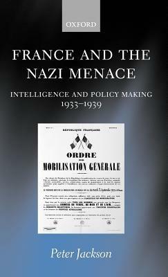 France and the Nazi Menace: Intelligence and Policy Making 1933-1939 - Peter Jackson - cover