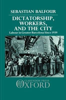 Dictatorship, Workers, and the City: Labour in Greater Barcelona since 1939 - Sebastian Balfour - cover