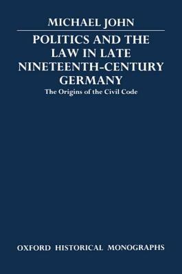 Politics and the Law in Late Nineteenth-Century Germany: The Origins of the Civil Code - Michael John - cover