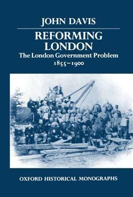 Reforming London: The London Government Problem, 1855-1900 - John Davis - cover