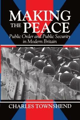 Making the Peace: Public Order and Public Security in Modern Britain - Charles Townshend - cover