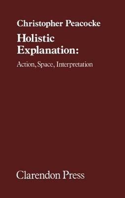 Holistic Explanation: Action, Space, Interpretation - Christopher Peacocke - cover