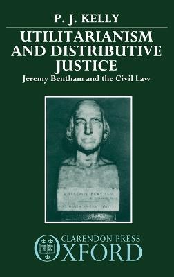 Utilitarianism and Distributive Justice: Jeremy Bentham and the Civil Law - P. J. Kelly - cover