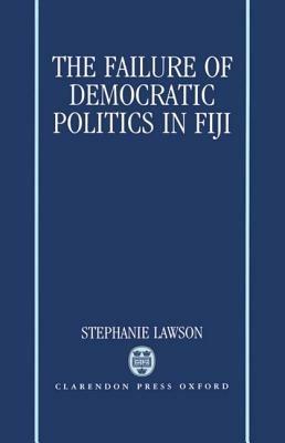 The Failure of Democratic Politics in Fiji - Stephanie Lawson - cover