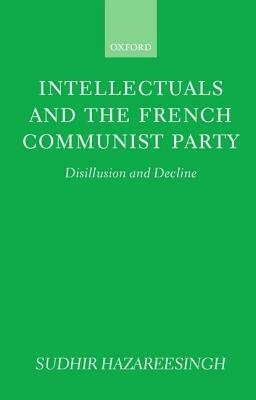 Intellectuals and the French Communist Party: Disillusion and Decline - Sudhir Hazareesingh - cover