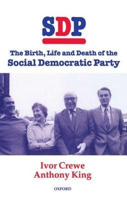 SDP: The Birth, Life, and Death of the Social Democratic Party - Ivor Crewe,Anthony King - cover