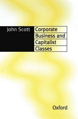 Corporate Business and Capitalist Classes - John Scott - cover