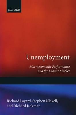 Unemployment: Macroeconomic Performance and the Labour Market - Richard Layard,Stephen Nickell,Richard Jackman - cover
