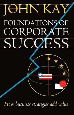 Foundations of Corporate Success: How Business Strategies Add Value - John Kay - cover
