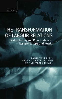 The Transformation of Labour Relations: Restructuring and Privatization in Eastern Europe and Russia - John Thirkell,Krastyu Petkov,Sarah Vickerstaff - cover