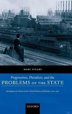 Progressives, Pluralists, and the Problems of the State: Ideologies of Reform in the United States and Britain, 1909-1926 - Marc Stears - cover