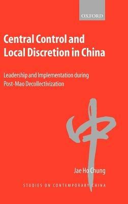 Central Control and Local Discretion in China: Leadership and Implementation during Post-Mao Decollectivization - Jae Ho Chung - cover