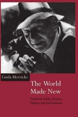 The World Made New: Frederick Soddy, Science, Politics, and Environment - Linda Merricks - cover