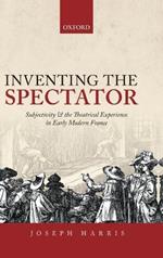 Inventing the Spectator: Subjectivity and the Theatrical Experience in Early Modern France