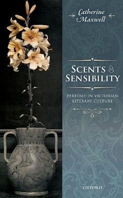 Scents and Sensibility: Perfume in Victorian Literary Culture - Catherine Maxwell - cover