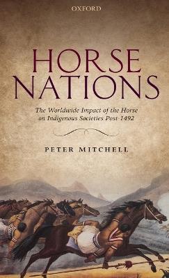 Horse Nations: The Worldwide Impact of the Horse on Indigenous Societies Post-1492 - Peter Mitchell - cover
