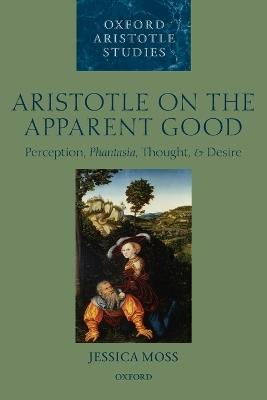 Aristotle on the Apparent Good: Perception, Phantasia, Thought, and Desire - Jessica Moss - cover