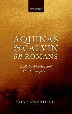 Aquinas and Calvin on Romans: God's Justification and Our Participation - Charles Raith II - cover