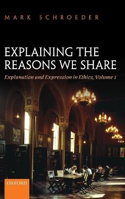Explaining the Reasons We Share: Explanation and Expression in Ethics, Volume 1 - Mark Schroeder - cover