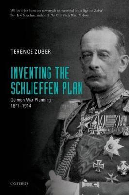 Inventing the Schlieffen Plan: German War Planning 1871-1914 - Terence Zuber - cover