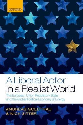 A Liberal Actor in a Realist World: The European Union Regulatory State and the Global Political Economy of Energy - Andreas Goldthau,Nick Sitter - cover
