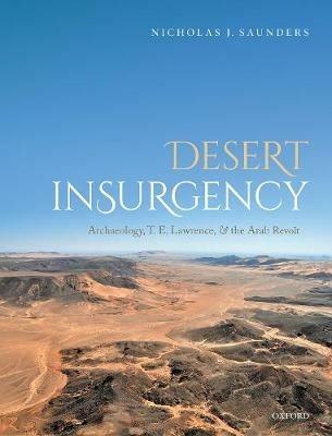 Desert Insurgency: Archaeology, T. E. Lawrence, and the Arab Revolt - Nicholas J. Saunders - cover