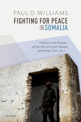 Fighting for Peace in Somalia: A History and Analysis of the African Union Mission (AMISOM), 2007-2017 - Paul D. Williams - cover