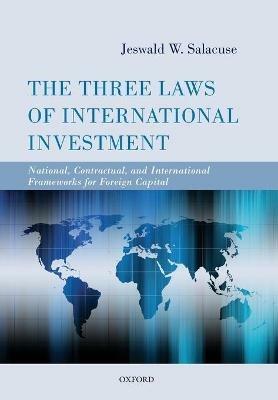 The Three Laws of International Investment: National, Contractual, and International Frameworks for Foreign Capital - Jeswald W. Salacuse - cover