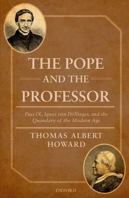 The Pope and the Professor: Pius IX, Ignaz von Döllinger, and the Quandary of the Modern Age - Thomas Albert Howard - cover