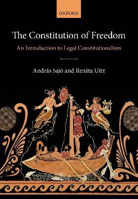The Constitution of Freedom: An Introduction to Legal Constitutionalism - Andras Sajo,Renata Uitz - cover