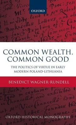 Common Wealth, Common Good: The Politics of Virtue in Early Modern Poland-Lithuania - Benedict Wagner-Rundell - cover
