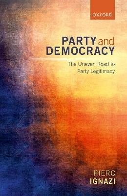 Party and Democracy: The Uneven Road to Party Legitimacy - Piero Ignazi - cover