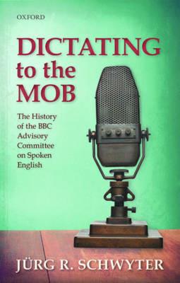 Dictating to the Mob: The History of the BBC Advisory Committee on Spoken English - Jurg R. Schwyter - cover