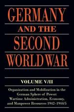 Germany and the Second World War: V5/II: Organization and Mobilization in the German Sphere of Power: Wartime Administration, Economy, and Manpower Resources 1942-1944/5